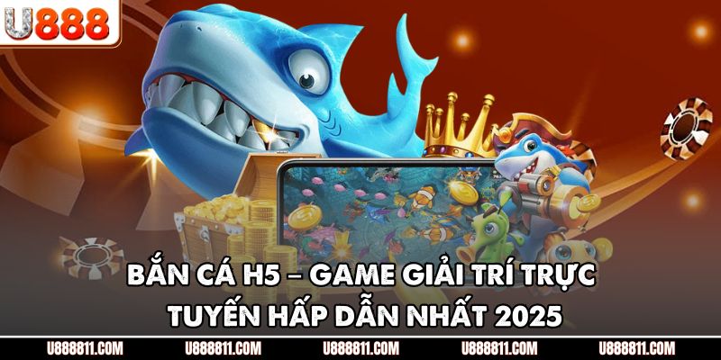 BẮN CÁ H5 – Game Giải Trí Trực Tuyến Hấp Dẫn Nhất 2025